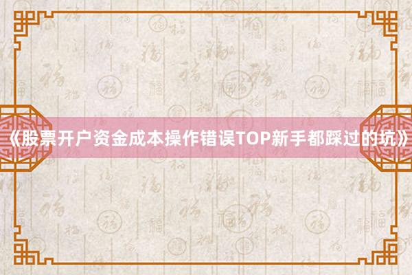 《股票开户资金成本操作错误TOP新手都踩过的坑》