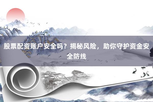 股票配资账户安全吗？揭秘风险，助你守护资金安全防线