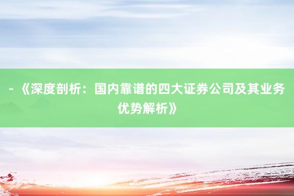 - 《深度剖析：国内靠谱的四大证券公司及其业务优势解析》