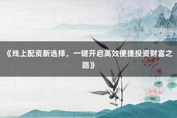 《线上配资新选择，一键开启高效便捷投资财富之路》