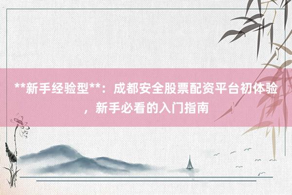 **新手经验型**：成都安全股票配资平台初体验，新手必看的入门指南