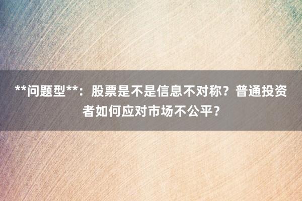 **问题型**：股票是不是信息不对称？普通投资者如何应对市场不公平？