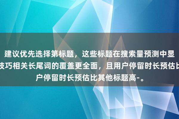 建议优先选择第标题，这些标题在搜索量预测中显示对新股申购技巧相关长尾词的覆盖更全面，且用户停留时长预估比其他标题高-。
