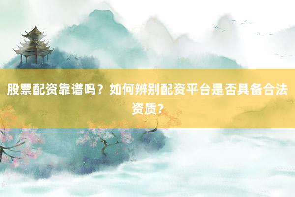 股票配资靠谱吗？如何辨别配资平台是否具备合法资质？