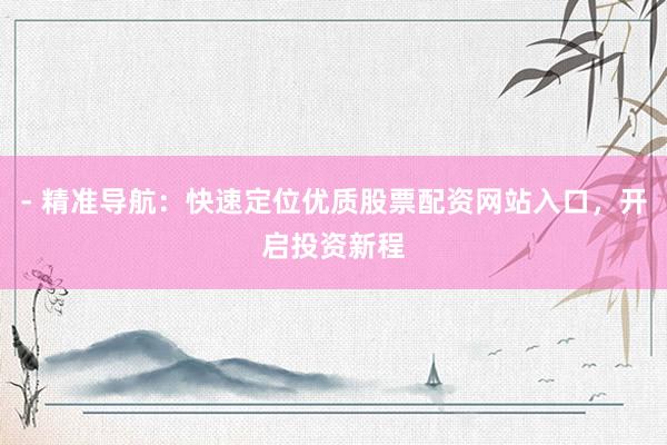 - 精准导航：快速定位优质股票配资网站入口，开启投资新程