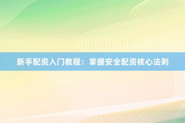 新手配资入门教程：掌握安全配资核心法则