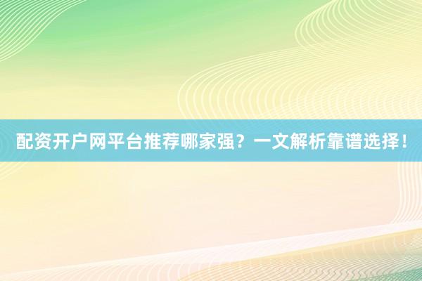 配资开户网平台推荐哪家强？一文解析靠谱选择！
