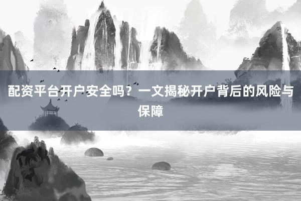 配资平台开户安全吗？一文揭秘开户背后的风险与保障