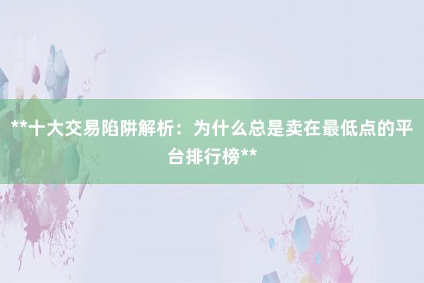 **十大交易陷阱解析：为什么总是卖在最低点的平台排行榜**