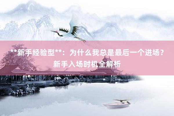 **新手经验型**：为什么我总是最后一个进场？新手入场时机全解析