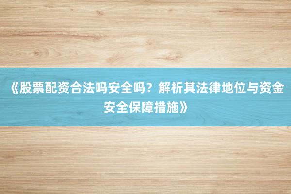 《股票配资合法吗安全吗？解析其法律地位与资金安全保障措施》