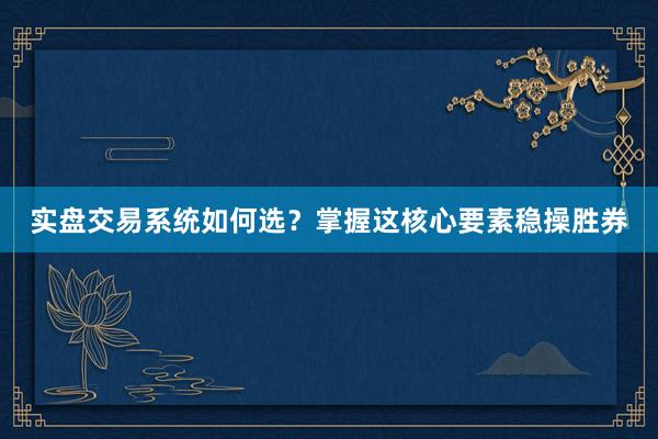 实盘交易系统如何选？掌握这核心要素稳操胜券