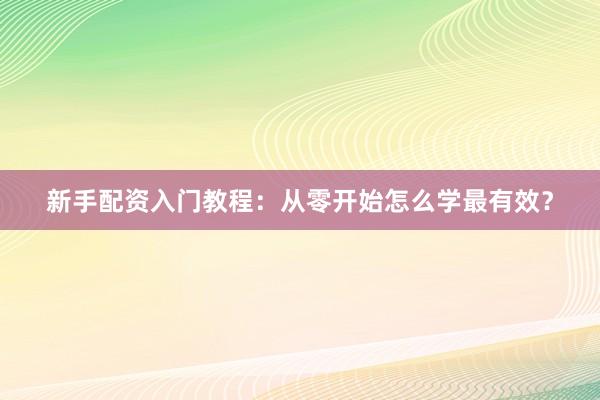 新手配资入门教程：从零开始怎么学最有效？