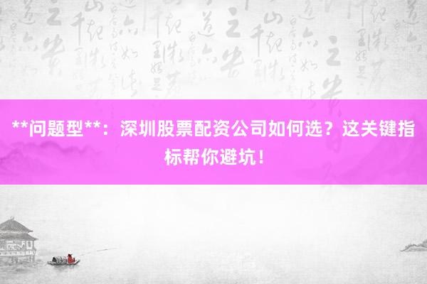 **问题型**：深圳股票配资公司如何选？这关键指标帮你避坑！