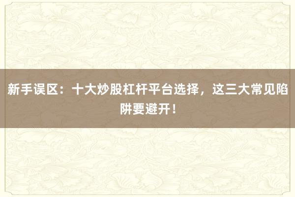 新手误区：十大炒股杠杆平台选择，这三大常见陷阱要避开！