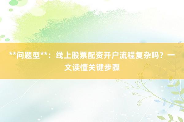 **问题型**：线上股票配资开户流程复杂吗？一文读懂关键步骤