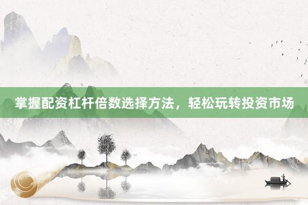 掌握配资杠杆倍数选择方法，轻松玩转投资市场