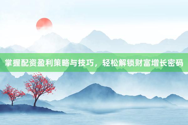 掌握配资盈利策略与技巧，轻松解锁财富增长密码