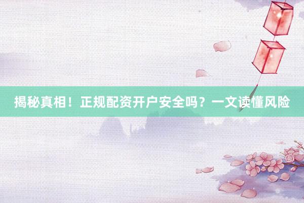 揭秘真相!正规配资开户安全吗?一文读懂风险
