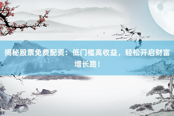揭秘股票免费配资：低门槛高收益，轻松开启财富增长路！