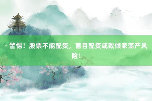 - 警惕！股票不能配资，盲目配资或致倾家荡产风险！