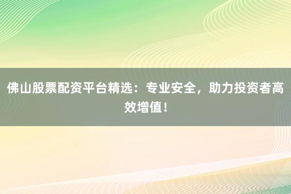 佛山股票配资平台精选：专业安全，助力投资者高效增值！