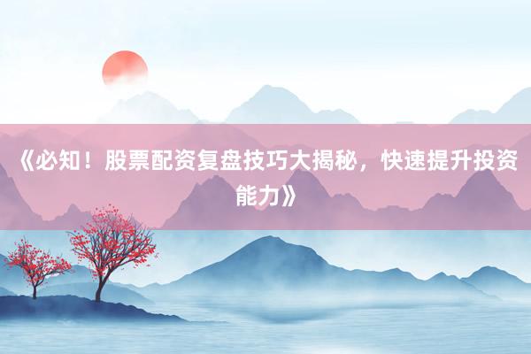 《必知！股票配资复盘技巧大揭秘，快速提升投资能力》