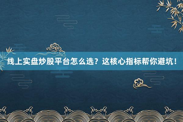 线上实盘炒股平台怎么选？这核心指标帮你避坑！