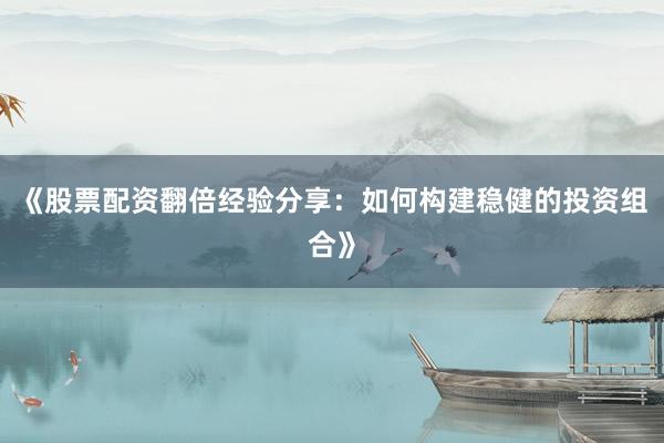 《股票配资翻倍经验分享：如何构建稳健的投资组合》
