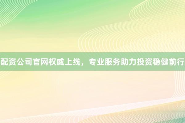 配资公司官网权威上线，专业服务助力投资稳健前行