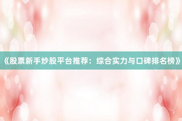 《股票新手炒股平台推荐：综合实力与口碑排名榜》