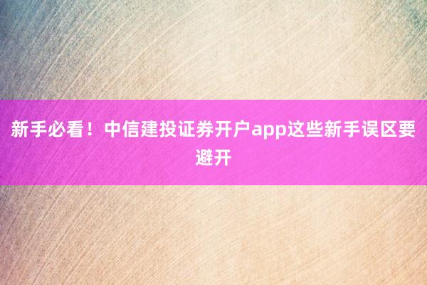 新手必看！中信建投证券开户app这些新手误区要避开