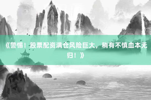 《警惕！股票配资满仓风险巨大，稍有不慎血本无归！》