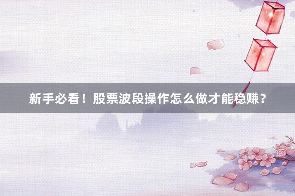 新手必看！股票波段操作怎么做才能稳赚？