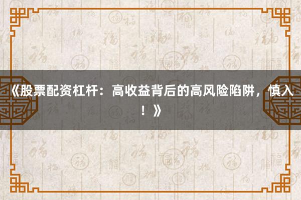 《股票配资杠杆：高收益背后的高风险陷阱，慎入！》