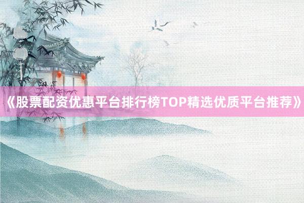 《股票配资优惠平台排行榜TOP精选优质平台推荐》