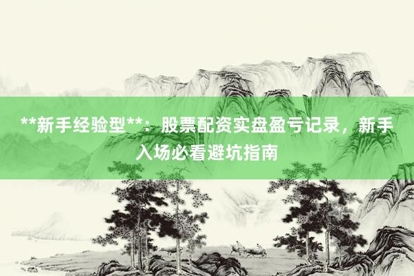 **新手经验型**：股票配资实盘盈亏记录，新手入场必看避坑指南