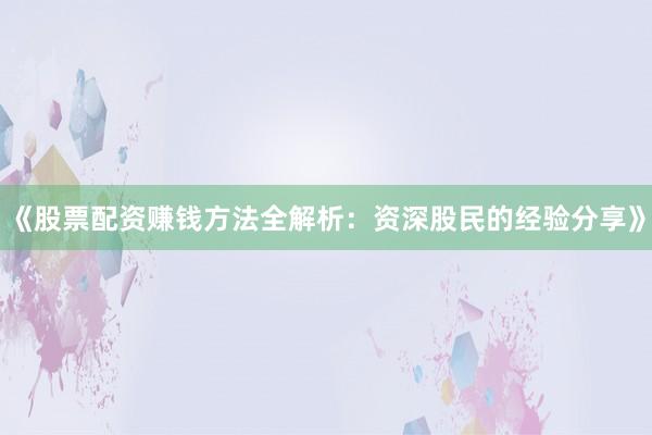 《股票配资赚钱方法全解析：资深股民的经验分享》