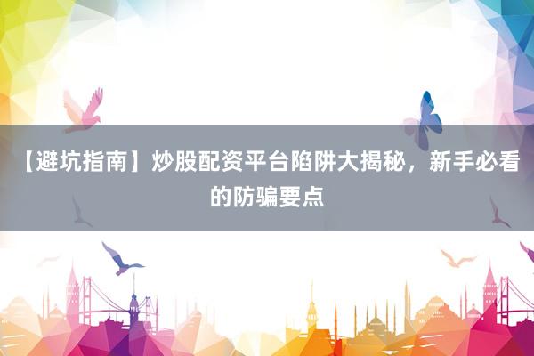 【避坑指南】炒股配资平台陷阱大揭秘，新手必看的防骗要点