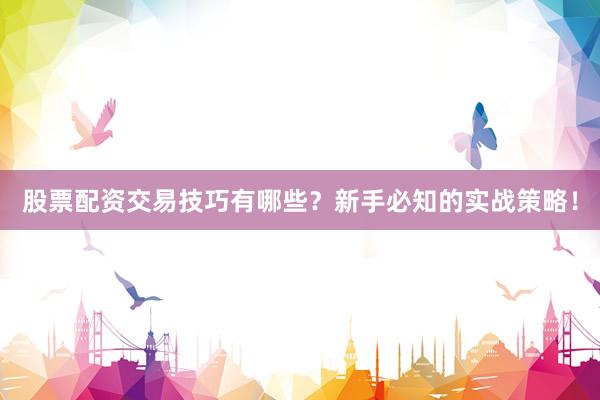 股票配资交易技巧有哪些？新手必知的实战策略！