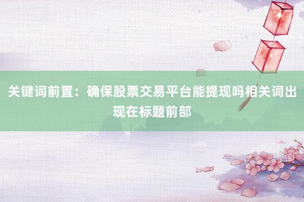 关键词前置：确保股票交易平台能提现吗相关词出现在标题前部