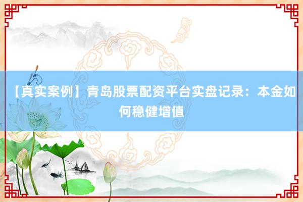 【真实案例】青岛股票配资平台实盘记录：本金如何稳健增值