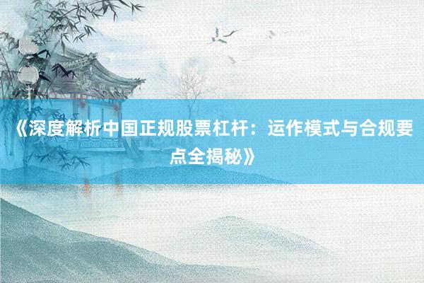 《深度解析中国正规股票杠杆：运作模式与合规要点全揭秘》