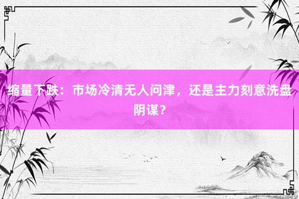 缩量下跌:市场冷清无人问津,还是主力刻意洗盘阴谋?