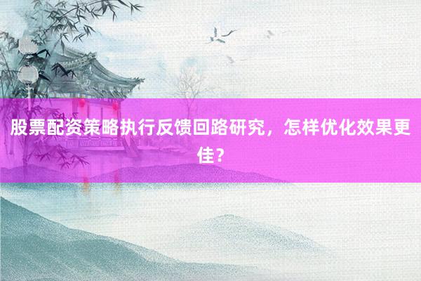 股票配资策略执行反馈回路研究,怎样优化效果更佳?