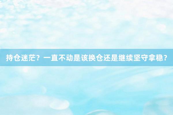 持仓迷茫？一直不动是该换仓还是继续坚守拿稳？