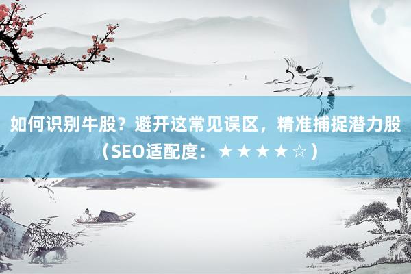 如何识别牛股？避开这常见误区，精准捕捉潜力股（SEO适配度：★★★★☆）