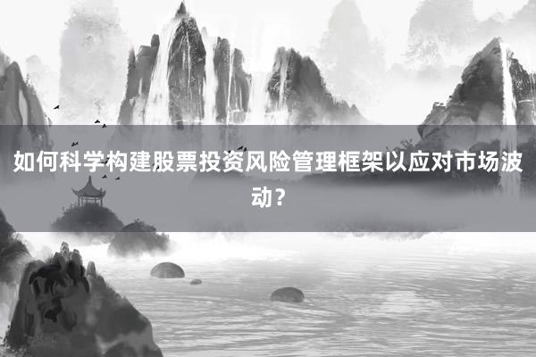 如何科学构建股票投资风险管理框架以应对市场波动？