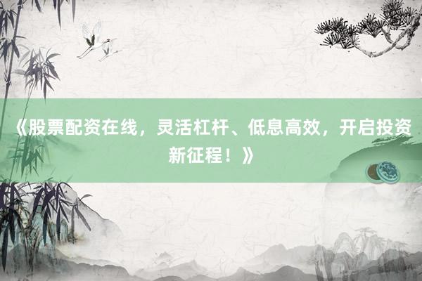 《股票配资在线，灵活杠杆、低息高效，开启投资新征程！》