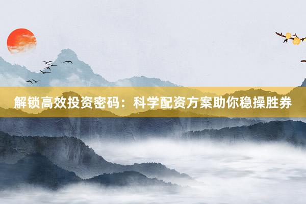 解锁高效投资密码:科学配资方案助你稳操胜券